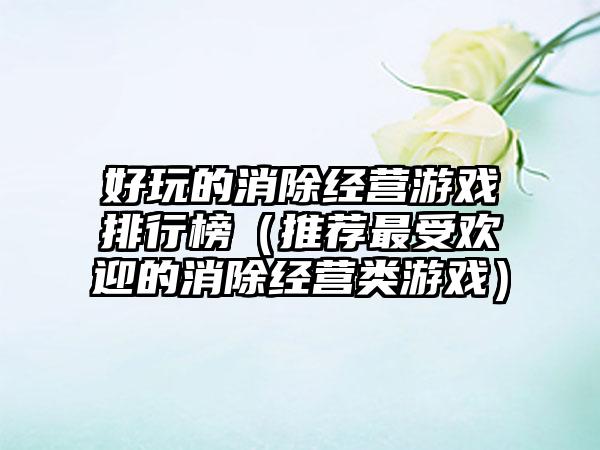 好玩的消除经营游戏排行榜（推荐最受欢迎的消除经营类游戏）