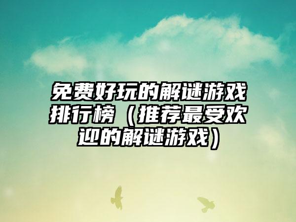 免费好玩的解谜游戏排行榜（推荐最受欢迎的解谜游戏）