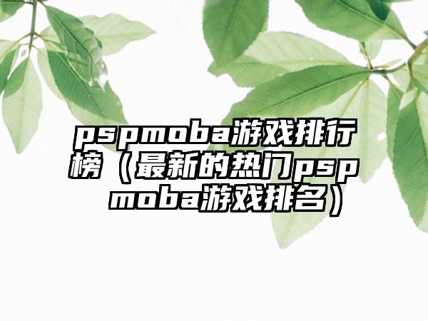 pspmoba游戏排行榜（最新的热门psp moba游戏排名）