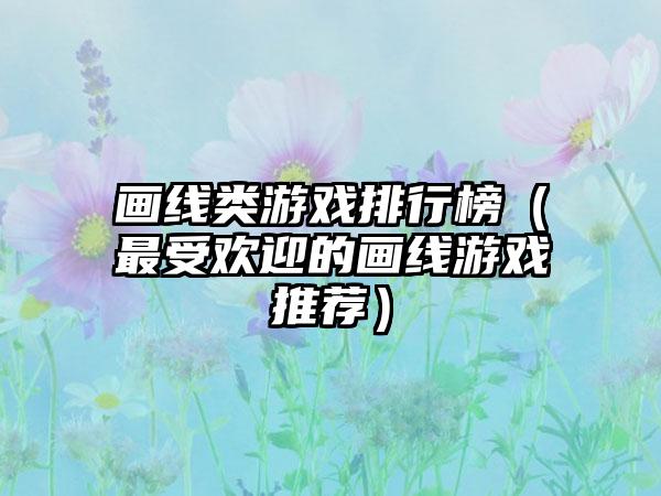 画线类游戏排行榜（最受欢迎的画线游戏推荐）