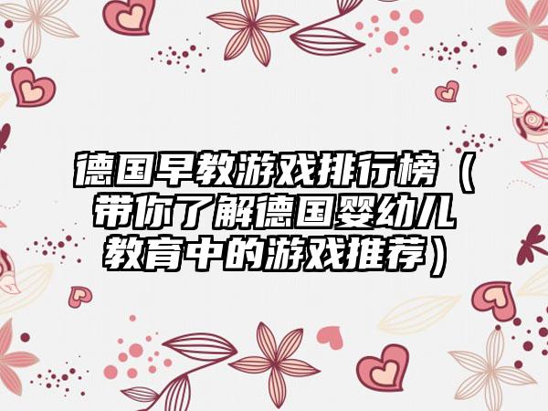 德国早教游戏排行榜（带你了解德国婴幼儿教育中的游戏推荐）