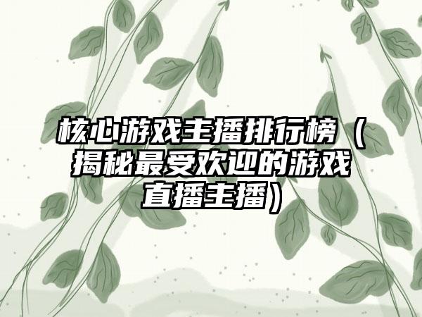 核心游戏主播排行榜（揭秘最受欢迎的游戏直播主播）