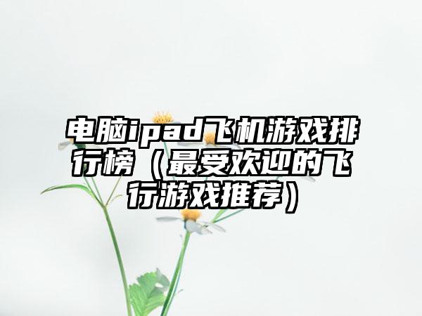电脑ipad飞机游戏排行榜（最受欢迎的飞行游戏推荐）