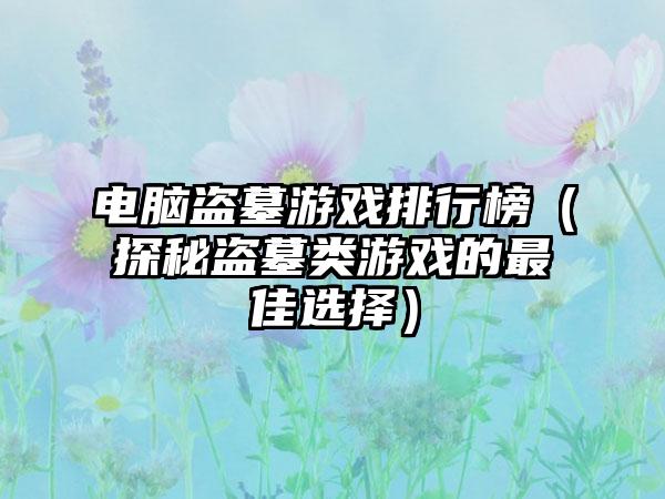 电脑盗墓游戏排行榜（探秘盗墓类游戏的最佳选择）
