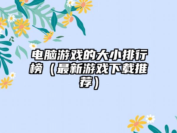 电脑游戏的大小排行榜（最新游戏下载推荐）