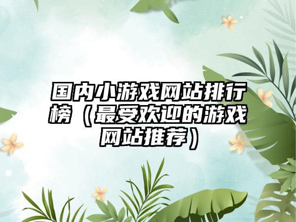 国内小游戏网站排行榜（最受欢迎的游戏网站推荐）