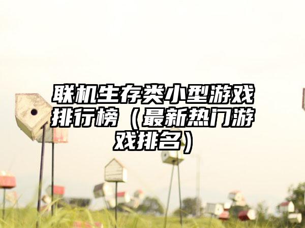 联机生存类小型游戏排行榜（最新热门游戏排名）