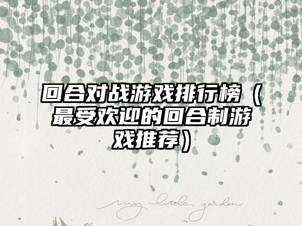 回合对战游戏排行榜（最受欢迎的回合制游戏推荐）