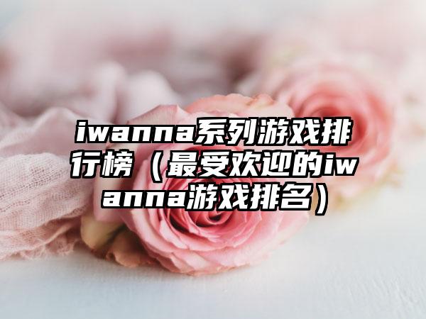 iwanna系列游戏排行榜（最受欢迎的iwanna游戏排名）