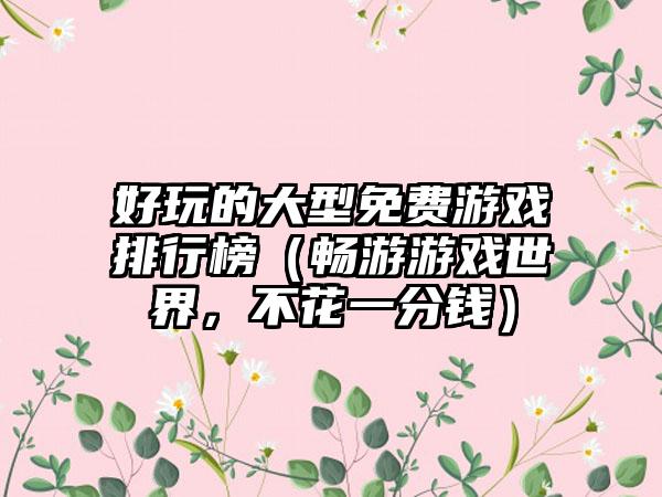 好玩的大型免费游戏排行榜（畅游游戏世界，不花一分钱）