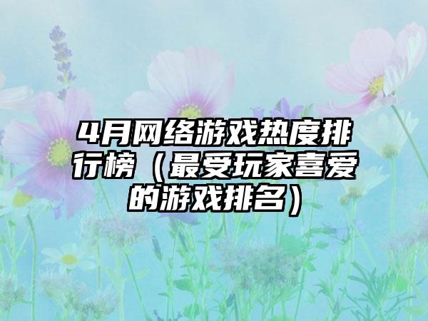 4月网络游戏热度排行榜（最受玩家喜爱的游戏排名）