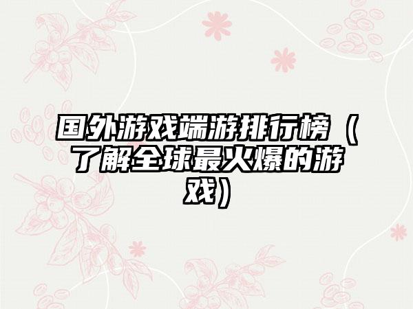国外游戏端游排行榜（了解全球最火爆的游戏）
