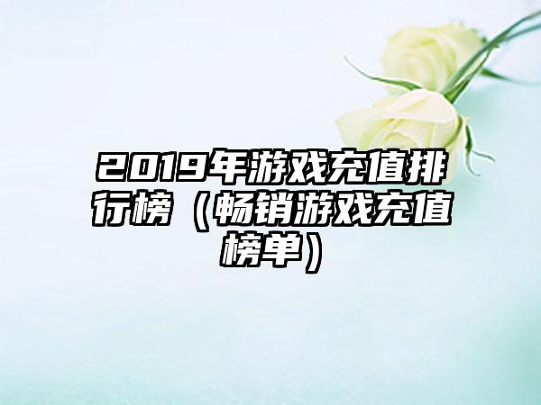 2019年游戏充值排行榜（畅销游戏充值榜单）