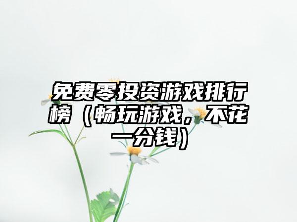 免费零投资游戏排行榜（畅玩游戏，不花一分钱）