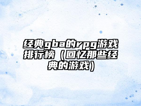 经典gba的rpg游戏排行榜（回忆那些经典的游戏）