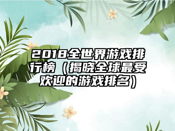 2018全世界游戏排行榜（揭晓全球最受欢迎的游戏排名）