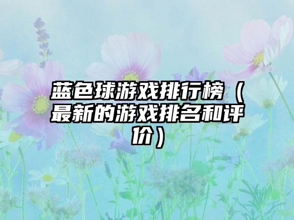 蓝色球游戏排行榜（最新的游戏排名和评价）