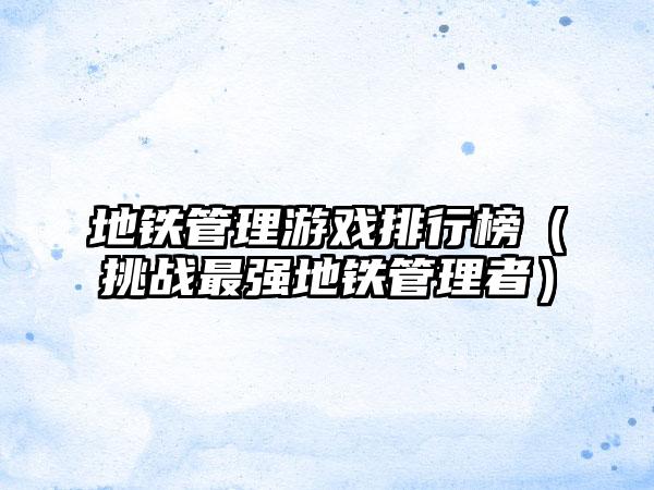 地铁管理游戏排行榜（挑战最强地铁管理者）