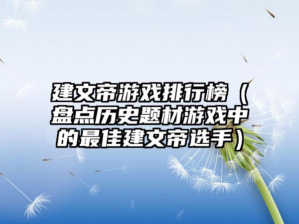 建文帝游戏排行榜（盘点历史题材游戏中的最佳建文帝选手）