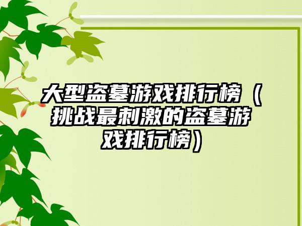 大型盗墓游戏排行榜（挑战最刺激的盗墓游戏排行榜）