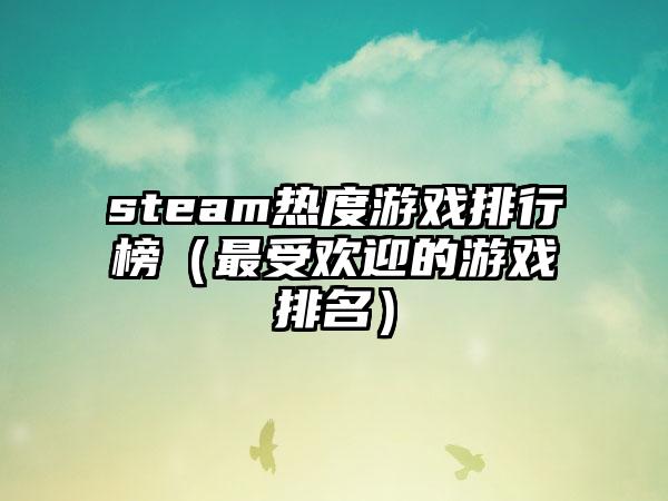 steam热度游戏排行榜（最受欢迎的游戏排名）