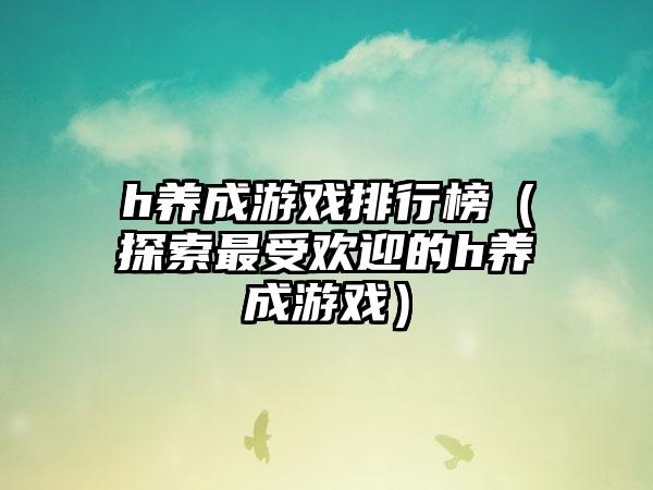 h养成游戏排行榜（探索最受欢迎的h养成游戏）