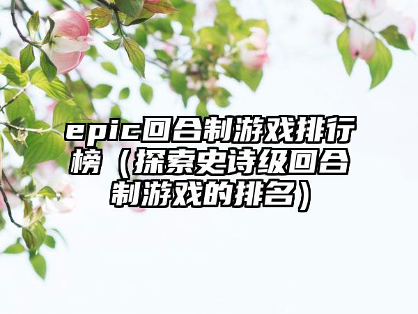 epic回合制游戏排行榜（探索史诗级回合制游戏的排名）