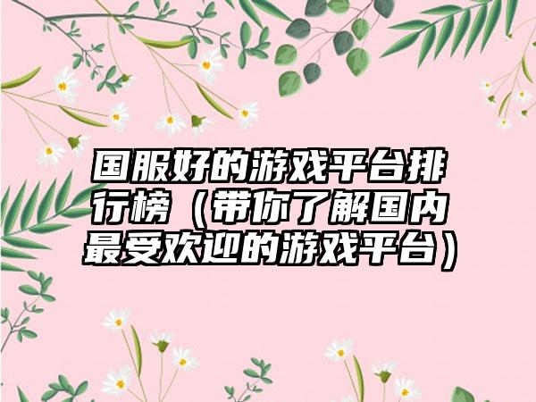 国服好的游戏平台排行榜（带你了解国内最受欢迎的游戏平台）