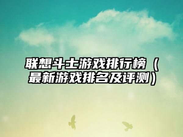 联想斗士游戏排行榜（最新游戏排名及评测）