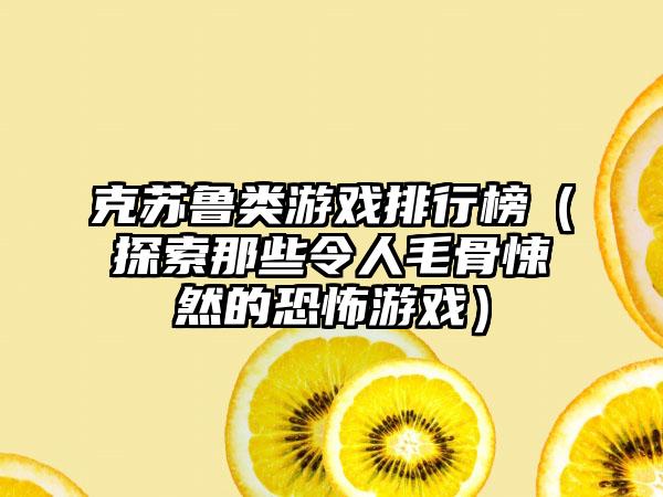克苏鲁类游戏排行榜（探索那些令人毛骨悚然的恐怖游戏）
