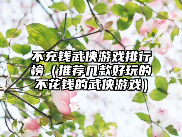 不充钱武侠游戏排行榜（推荐几款好玩的不花钱的武侠游戏）