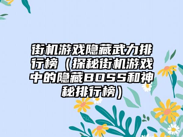 街机游戏隐藏武力排行榜（探秘街机游戏中的隐藏BOSS和神秘排行榜）