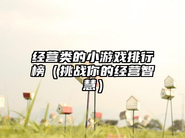 经营类的小游戏排行榜（挑战你的经营智慧）