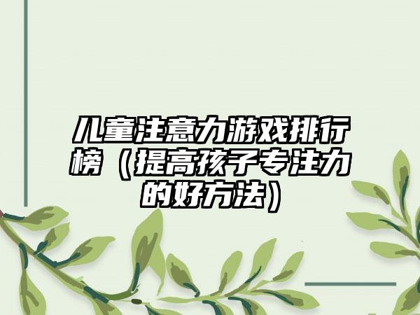儿童注意力游戏排行榜（提高孩子专注力的好方法）