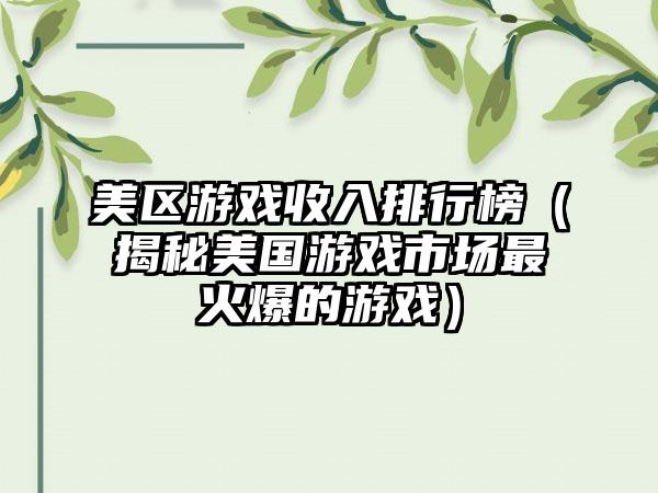 美区游戏收入排行榜（揭秘美国游戏市场最火爆的游戏）