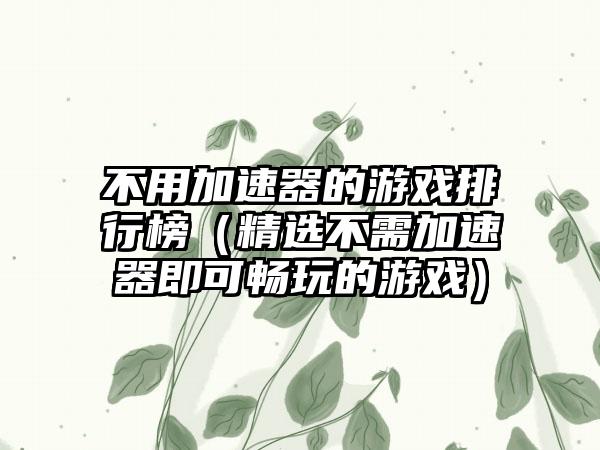 不用加速器的游戏排行榜（精选不需加速器即可畅玩的游戏）