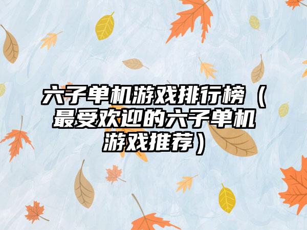 六子单机游戏排行榜（最受欢迎的六子单机游戏推荐）