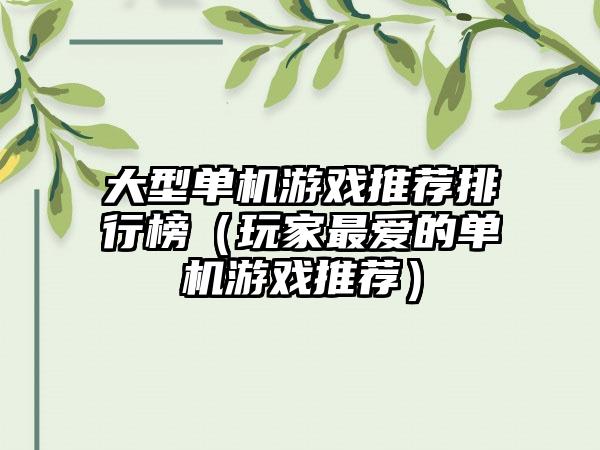 大型单机游戏推荐排行榜（玩家最爱的单机游戏推荐）