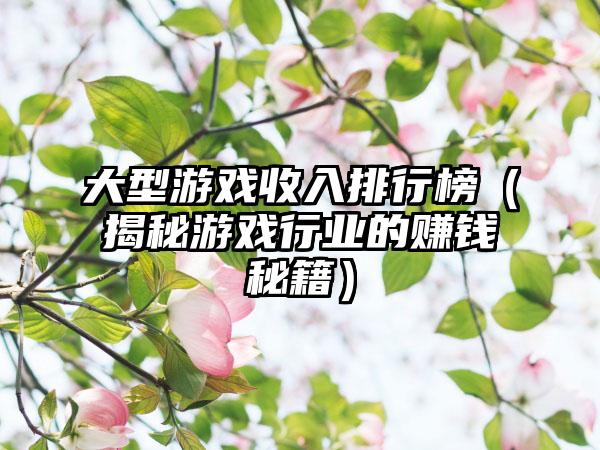 大型游戏收入排行榜（揭秘游戏行业的赚钱秘籍）