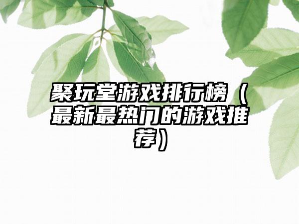 聚玩堂游戏排行榜（最新最热门的游戏推荐）