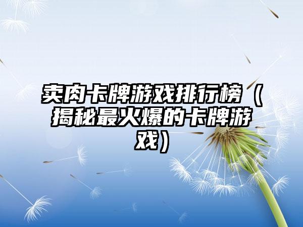 卖肉卡牌游戏排行榜（揭秘最火爆的卡牌游戏）