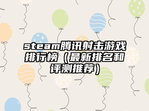 steam腾讯射击游戏排行榜（最新排名和评测推荐）