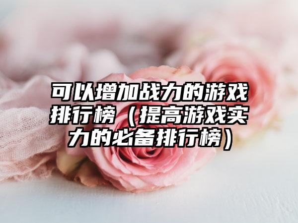 可以增加战力的游戏排行榜（提高游戏实力的必备排行榜）
