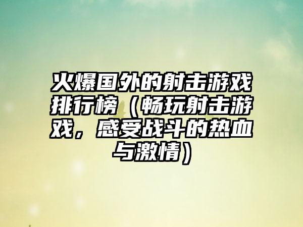 火爆国外的射击游戏排行榜（畅玩射击游戏，感受战斗的热血与激情）