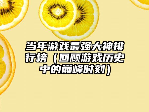 当年游戏最强大神排行榜（回顾游戏历史中的巅峰时刻）