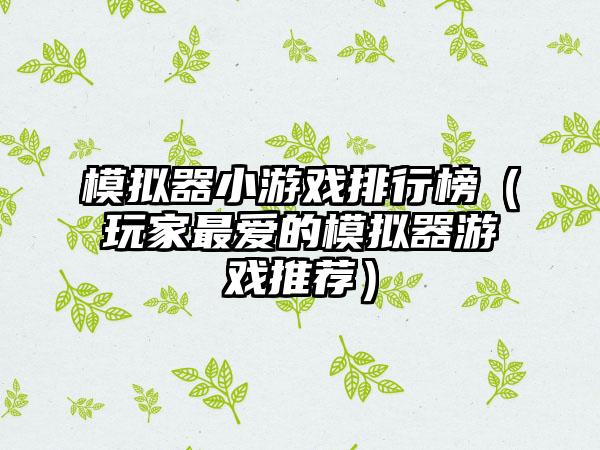 模拟器小游戏排行榜（玩家最爱的模拟器游戏推荐）