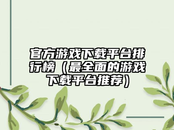官方游戏下载平台排行榜（最全面的游戏下载平台推荐）