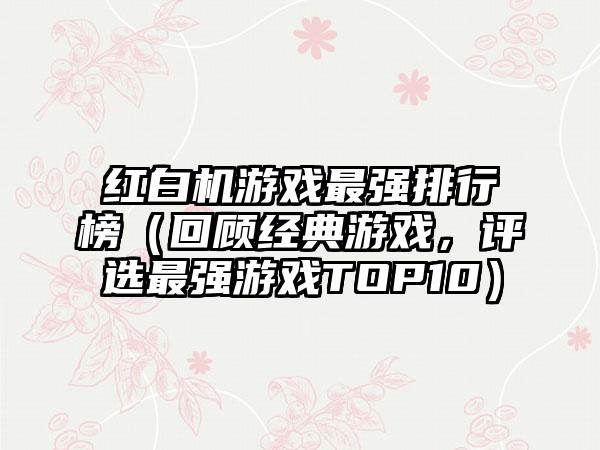 红白机游戏最强排行榜（回顾经典游戏，评选最强游戏TOP10）