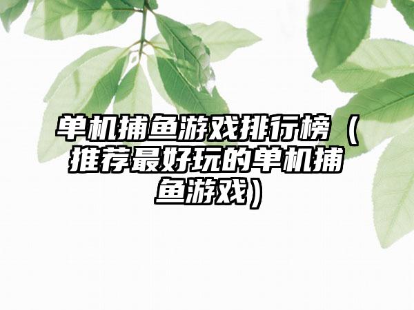 单机捕鱼游戏排行榜（推荐最好玩的单机捕鱼游戏）
