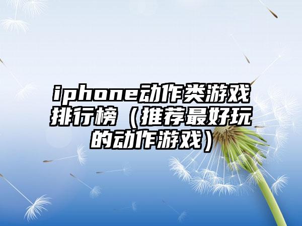 iphone动作类游戏排行榜（推荐最好玩的动作游戏）